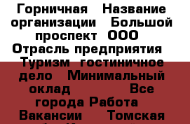 Горничная › Название организации ­ Большой проспект, ООО › Отрасль предприятия ­ Туризм, гостиничное дело › Минимальный оклад ­ 30 000 - Все города Работа » Вакансии   . Томская обл.,Кедровый г.